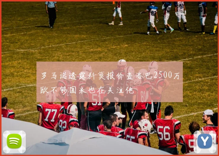 罗马诺透露科莫报价查洛巴2500万欧不够国米也在关注他