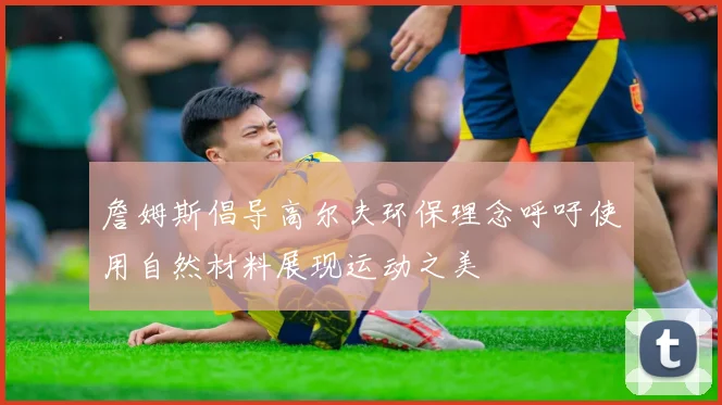 詹姆斯倡导高尔夫环保理念呼吁使用自然材料展现运动之美