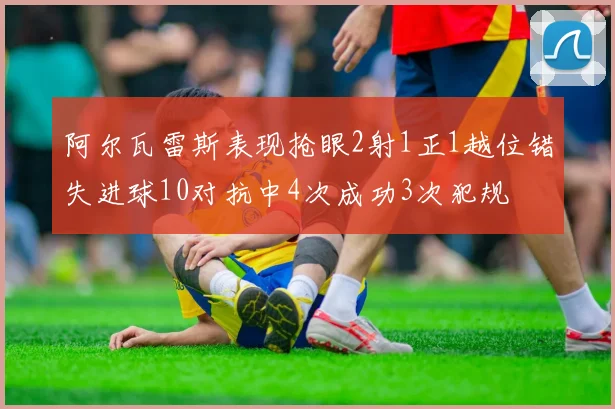 阿尔瓦雷斯表现抢眼2射1正1越位错失进球10对抗中4次成功3次犯规
