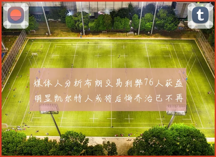 媒体人分析布朗交易利弊76人获益明显凯尔特人或将后悔乔治已不再巅峰