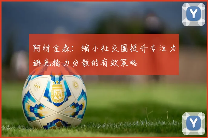 阿特金森：缩小社交圈提升专注力避免精力分散的有效策略