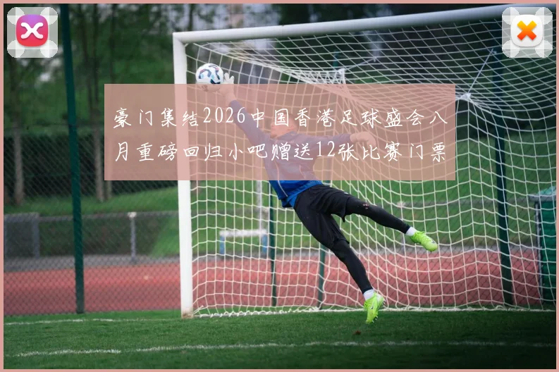 豪门集结2026中国香港足球盛会八月重磅回归小吧赠送12张比赛门票等你来拿