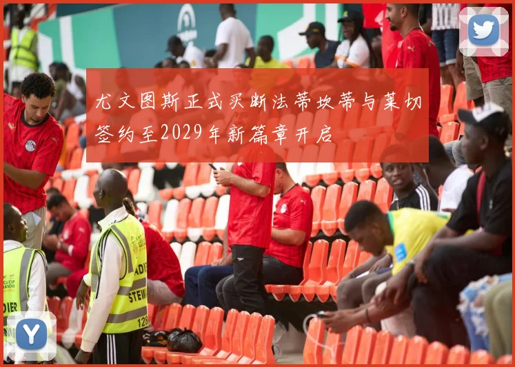尤文图斯正式买断法蒂坎蒂与莱切签约至2029年新篇章开启