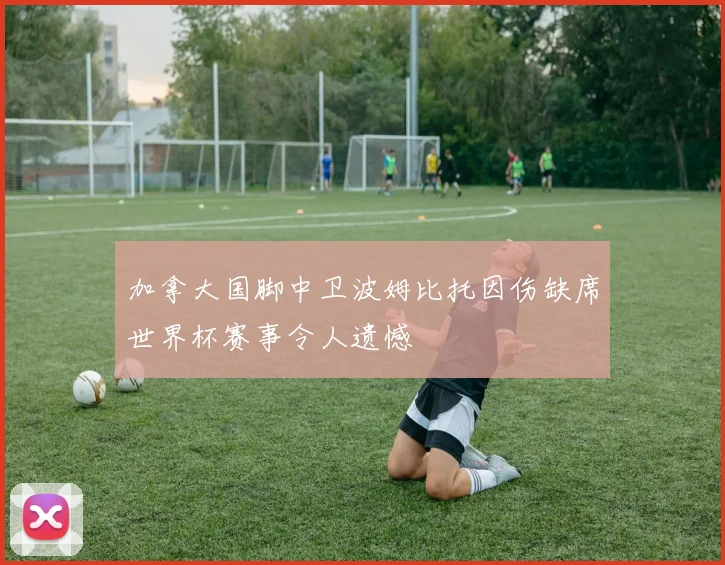 加拿大国脚中卫波姆比托因伤缺席世界杯赛事令人遗憾