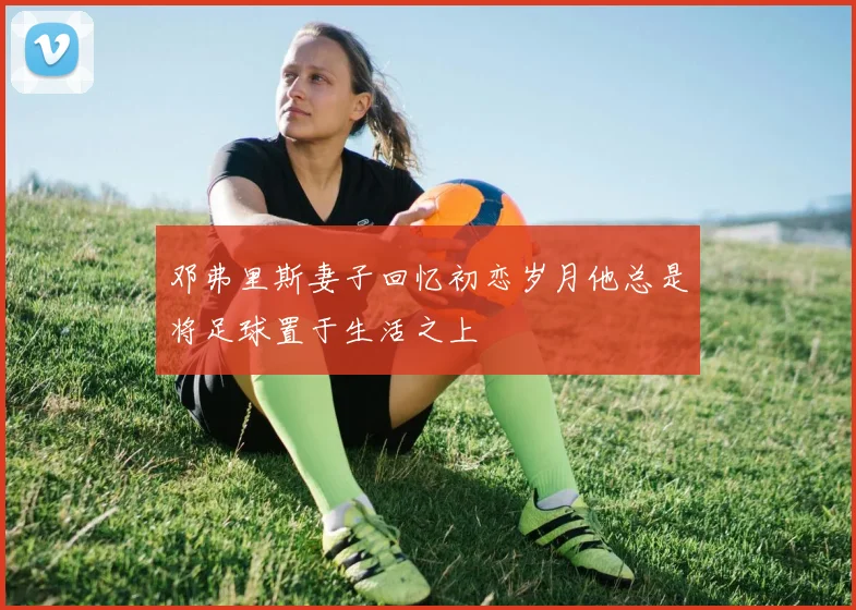 邓弗里斯妻子回忆初恋岁月他总是将足球置于生活之上