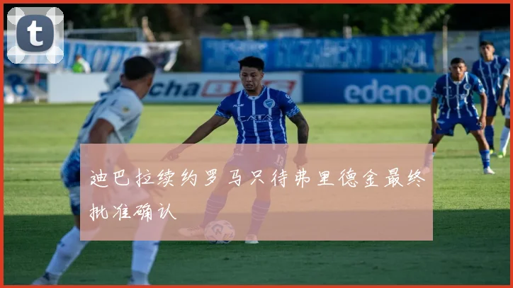 迪巴拉续约罗马只待弗里德金最终批准确认