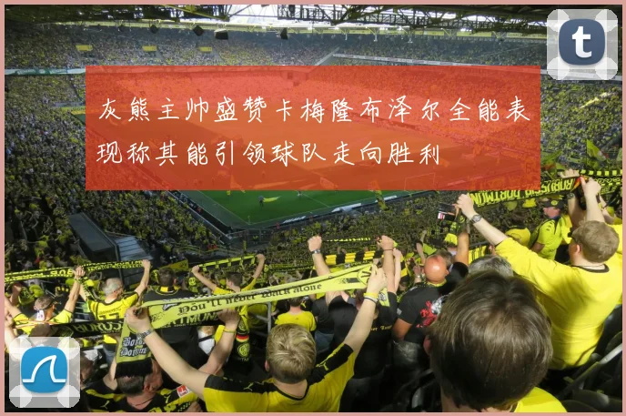 灰熊主帅盛赞卡梅隆布泽尔全能表现称其能引领球队走向胜利