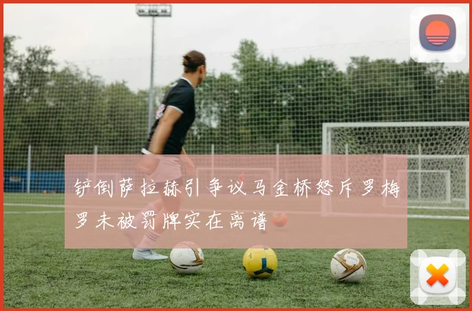 铲倒萨拉赫引争议马金桥怒斥罗梅罗未被罚牌实在离谱